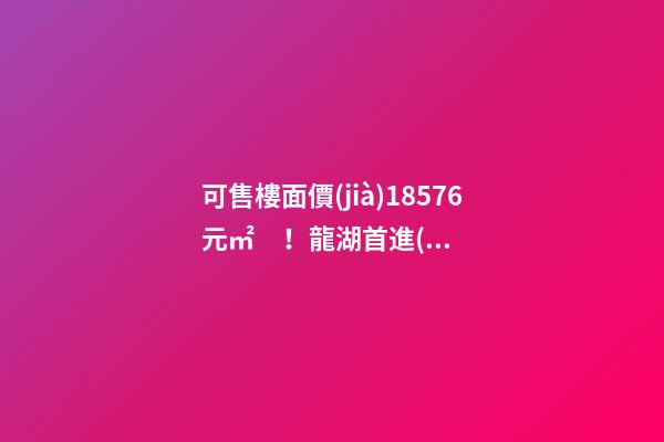 可售樓面價(jià)18576元/㎡！龍湖首進(jìn)大連鉆石灣，刷新板塊歷史！